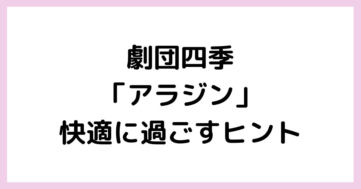 ネタバレなし 劇団四季 アラジン レポ 快適に過ごすヒント